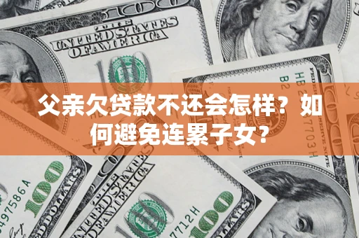 武汉父亲欠贷款不还会怎样？如何避免连累子女？