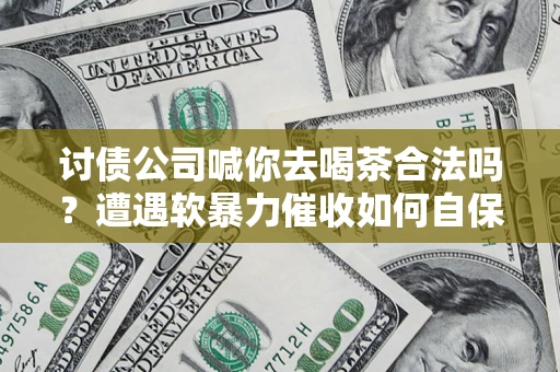 武汉讨债公司喊你去喝茶合法吗？遭遇软暴力催收如何自保？