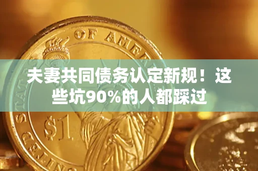 武汉夫妻共同债务认定新规！这些坑90%的人都踩过