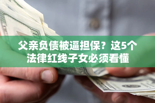 武汉父亲负债被逼担保？这5个法律红线子女必须看懂