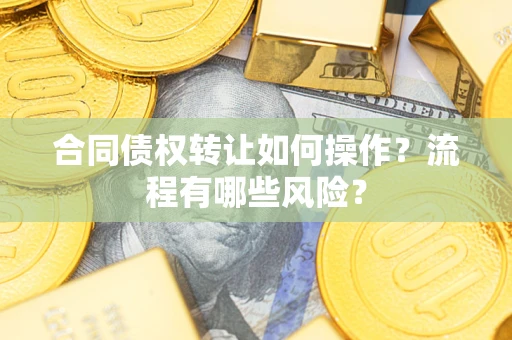 武汉合同债权转让如何操作？流程有哪些风险？