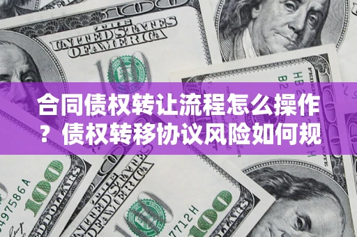 武汉合同债权转让流程怎么操作？债权转移协议风险如何规避？