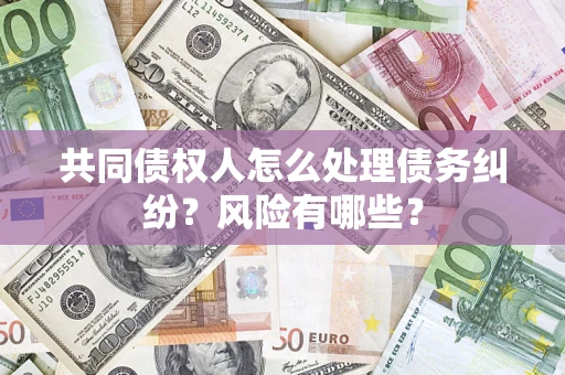 武汉共同债权人怎么处理债务纠纷？风险有哪些？