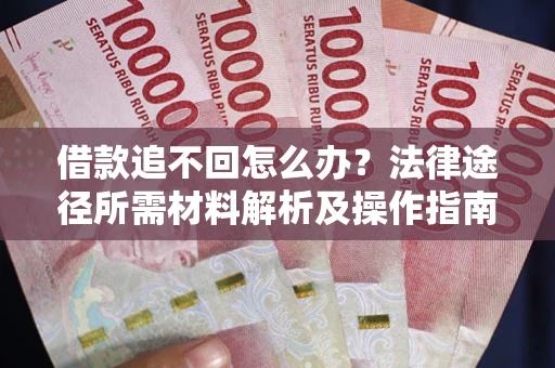 武汉借款追不回怎么办?法律途径所需材料解析及操作指南 武汉借款追不回怎么办?法律途径所需材料解析及操作指南