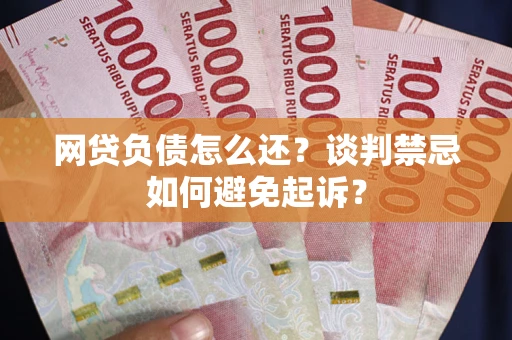 武汉网贷负债怎么还？谈判禁忌如何避免起诉？