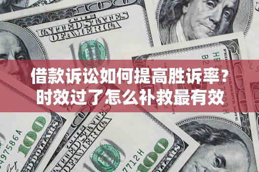 武汉借款诉讼如何提高胜诉率？时效过了怎么补救最有效