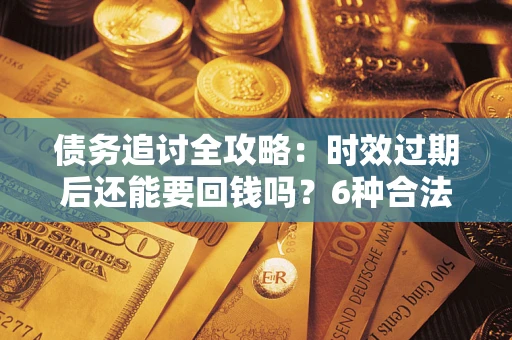 武汉债务追讨全攻略：时效过期后还能要回钱吗？6种合法手段助你维权