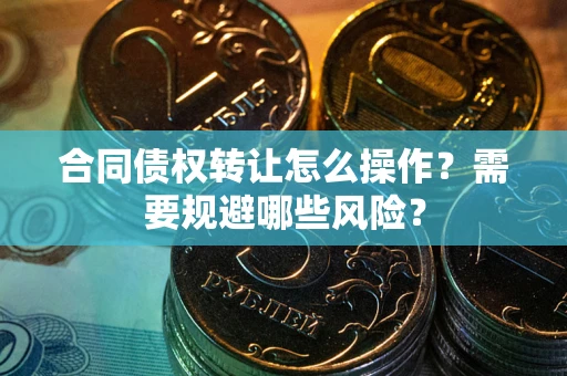 武汉合同债权转让怎么操作？需要规避哪些风险？