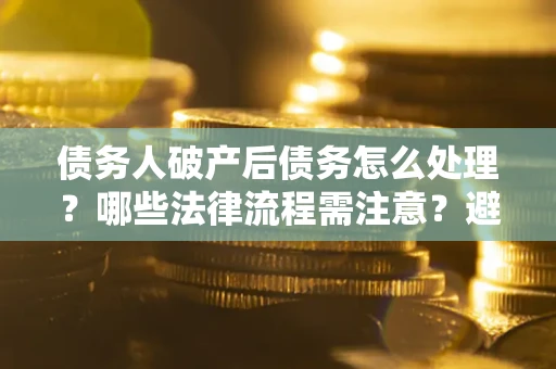 武汉债务人破产后债务怎么处理？哪些法律流程需注意？避免踩坑指南