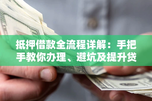 武汉抵押借款全流程详解：手把手教你办理、避坑及提升贷款额度