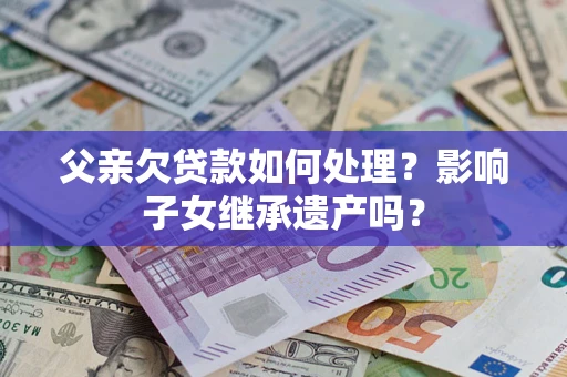 武汉父亲欠贷款如何处理?影响子女继承遗产吗? 武汉父亲欠贷款如何处理?影响子女继承遗产吗?