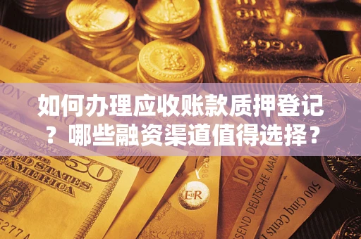 武汉如何办理应收账款质押登记？哪些融资渠道值得选择？