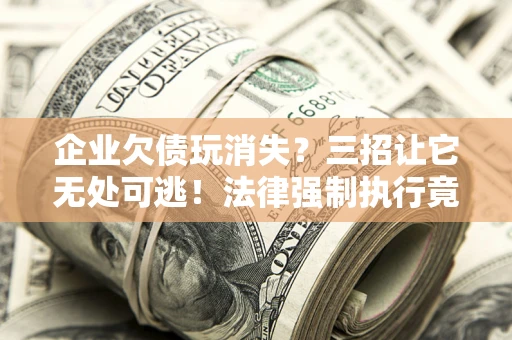 武汉企业欠债玩消失？三招让它无处可逃！法律强制执行竟比讨债公司还狠？